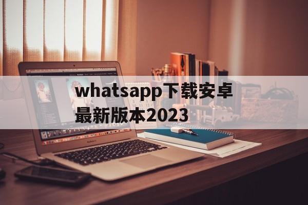 whatsapp下载安卓最新版本2023、whatsapp下载安卓最新版本 2023