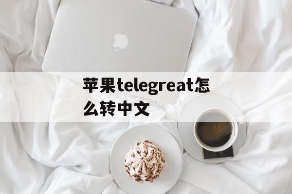 苹果telegreat怎么转中文、telegreat苹果中文怎么设置