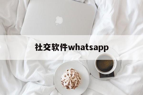 社交软件whatsapp、社交软件whatsapp 在中国能用吗