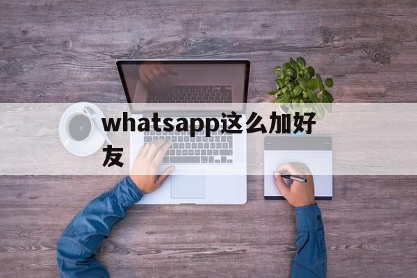 whatsapp这么加好友、whatsappp怎么加好友