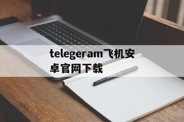 telegeram飞机安卓官网下载的简单介绍