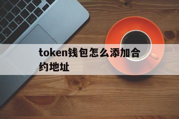 token钱包怎么添加合约地址、imtoken钱包怎么添加合约地址