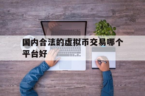 国内合法的虚拟币交易哪个平台好、国内合法的虚拟币交易哪个平台好用