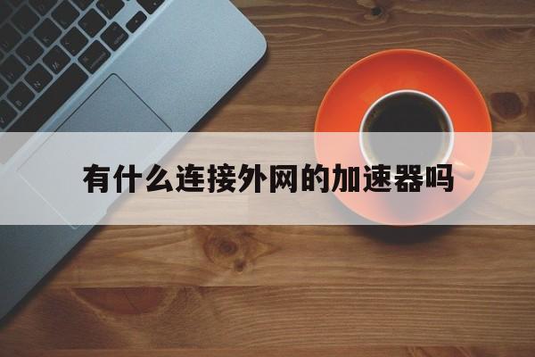 有什么连接外网的加速器吗、有什么连接外网的加速器吗安全吗