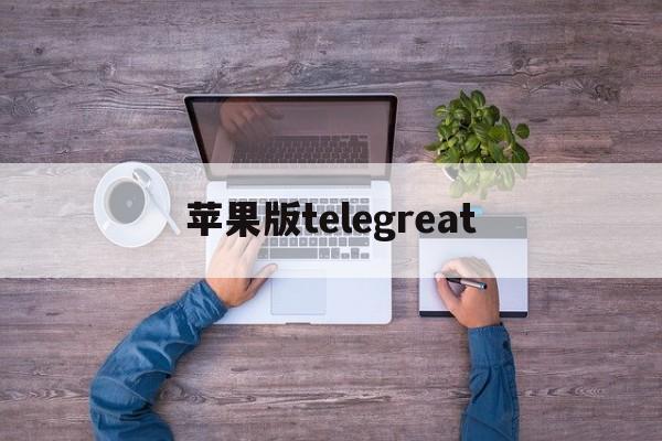 苹果版telegreat、苹果版telegreat怎么登陆