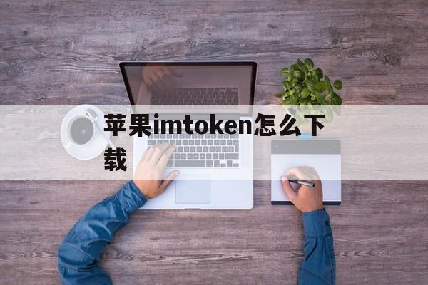 苹果imtoken怎么下载、内地imtoken苹果版下载