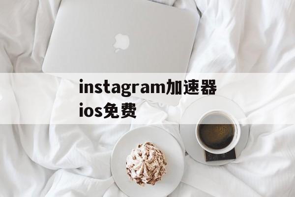 instagram加速器ios免费、instagram加速器苹果免费下载