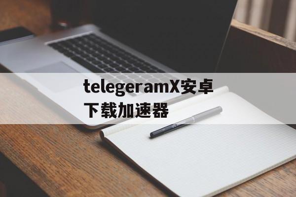 telegeramX安卓下载加速器的简单介绍