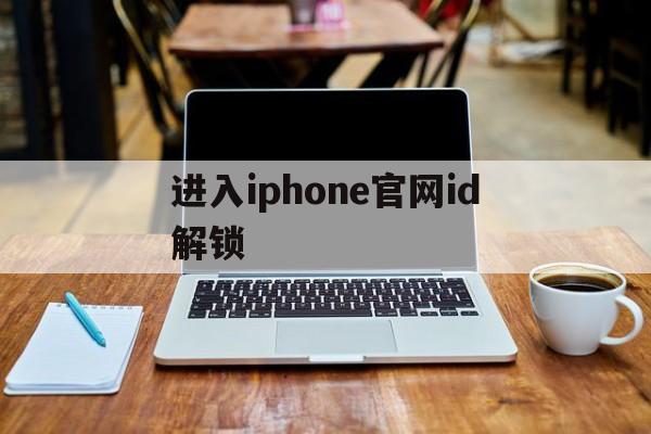 进入iphone官网id解锁、苹果官网iphoneid如何解锁