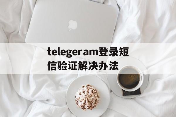 telegeram登录短信验证解决办法的简单介绍