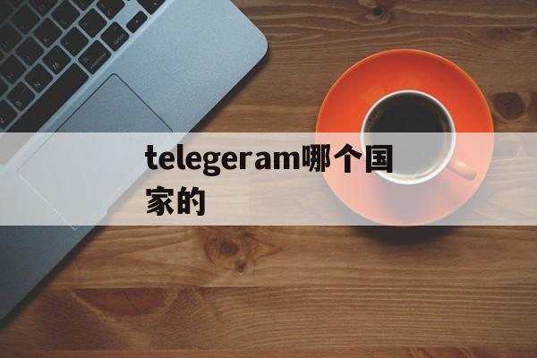 telegeram哪个国家的、telegram主要哪个国家用