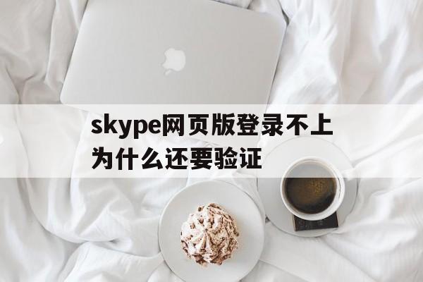 skype网页版登录不上为什么还要验证、skype网页版登录不上为什么还要验证身份