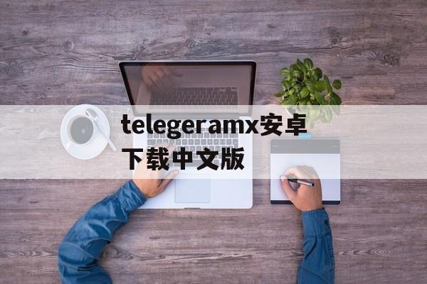 telegeramx安卓下载中文版、telegeramapk安卓下载中文版