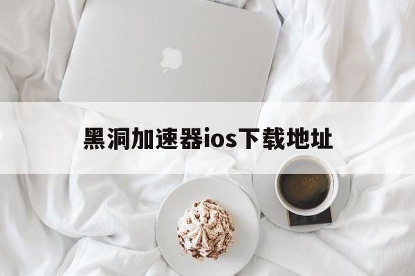 黑洞加速器ios下载地址、黑洞加速器ios testflight