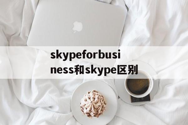 skypeforbusiness和skype区别、skypeforbusiness与skype能连接吗