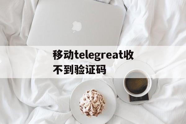 移动telegreat收不到验证码、telegram收不到短信验证怎么登陆