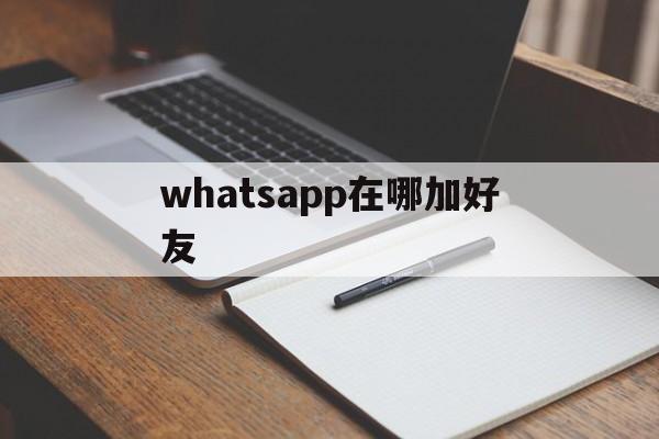 whatsapp在哪加好友、whatsapp在哪添加好友