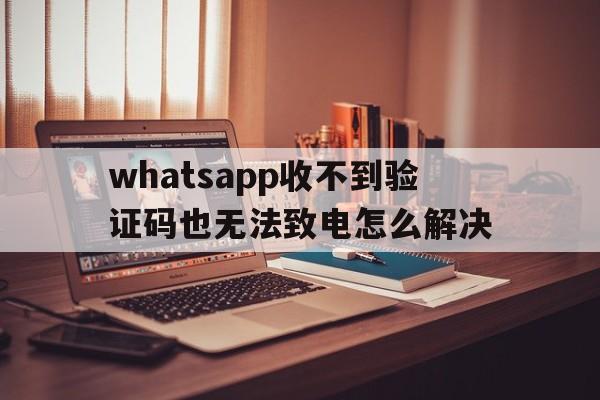 包含whatsapp收不到验证码也无法致电怎么解决的词条