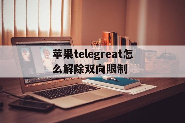 包含苹果telegreat怎么解除双向限制的词条