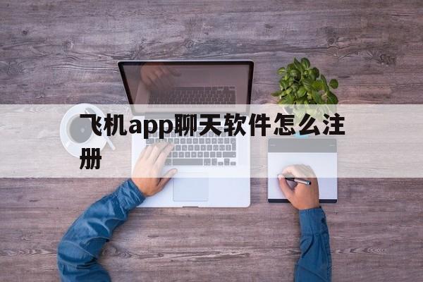 飞机app聊天软件怎么注册、飞机app聊天软件怎么注册安卓专用加速器