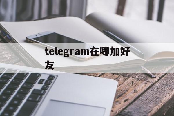 telegram在哪加好友、telegram在哪里加新好友