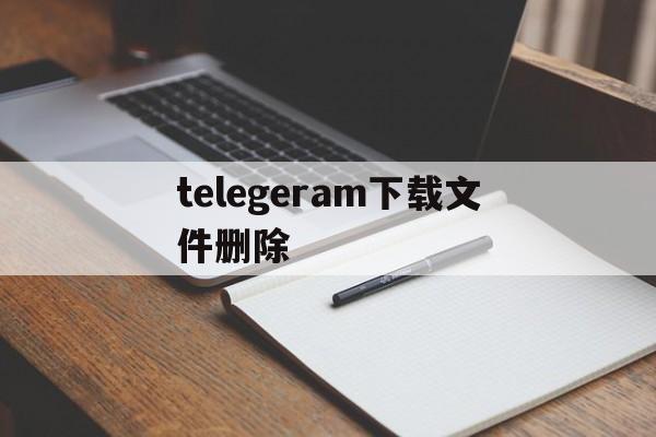 telegeram下载文件删除、telegeram缓存的文件在哪