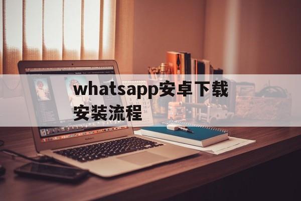 whatsapp安卓下载安装流程、whatsapp安卓版下载最新版本下载