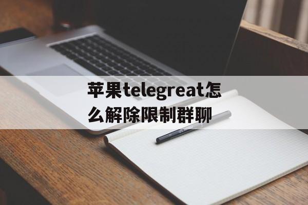 苹果telegreat怎么解除限制群聊的简单介绍