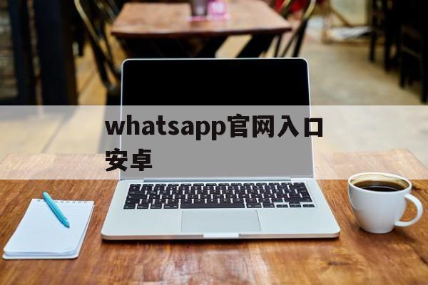 whatsapp官网入口安卓、whatsapp官网手机最新版本下载