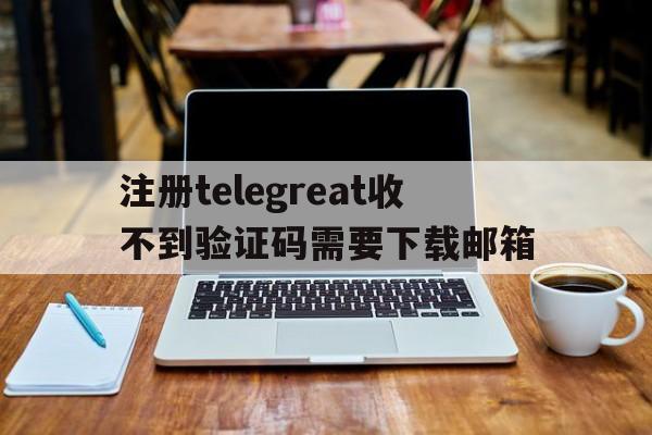 注册telegreat收不到验证码需要下载邮箱的简单介绍