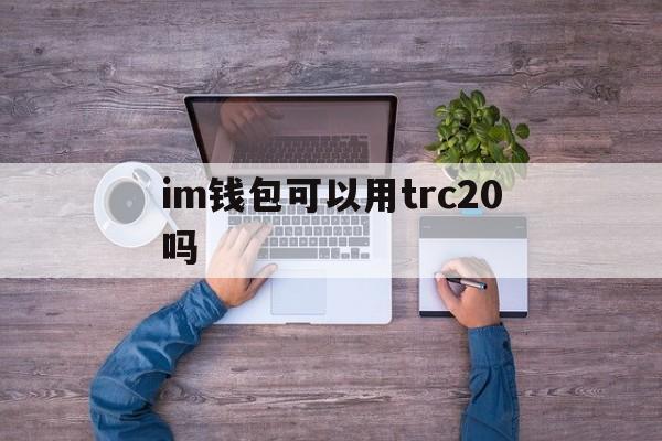 im钱包可以用trc20吗、im钱包支持trc20usdt吗