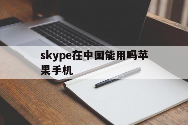 skype在中国能用吗苹果手机、skype在中国能用吗苹果手机能用吗