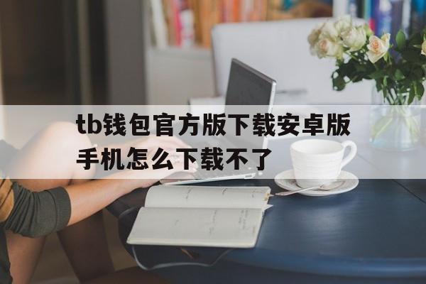 tb钱包官方版下载安卓版手机怎么下载不了、tb钱包官方版下载安卓版手机怎么下载不了呢