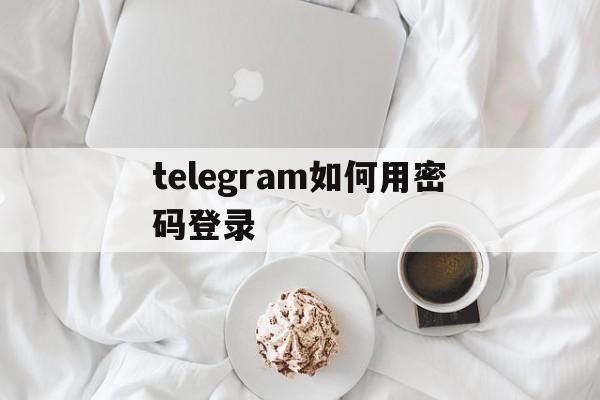 telegram如何用密码登录、telegram怎么设置密码登录