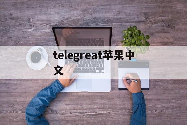 telegreat苹果中文、telegreat苹果中文怎么设置