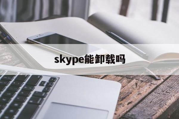 skype能卸载吗、skype可不可以卸载