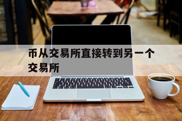 币从交易所直接转到另一个交易所、币从交易所直接转到另一个交易所可以吗