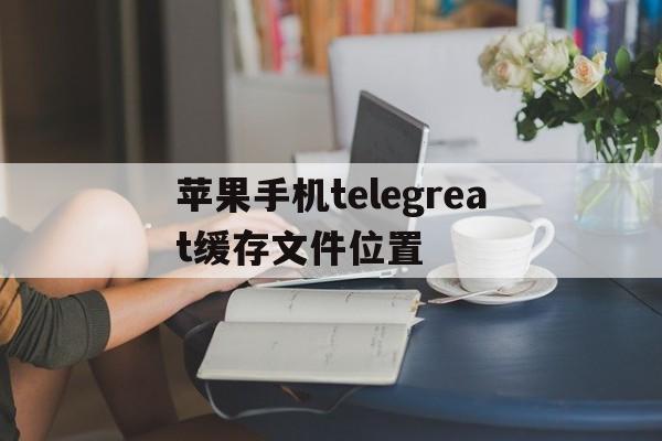 包含苹果手机telegreat缓存文件位置的词条