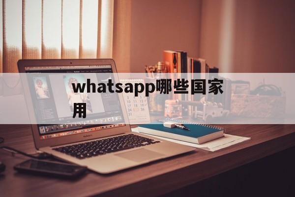 whatsapp哪些国家用、whatsapp国外用得多吗