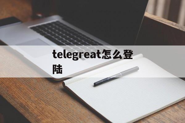 telegreat怎么登陆、telegram怎么登录进去