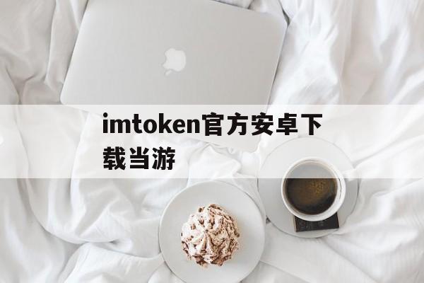 imtoken官方安卓下载当游、imtoken钱包下载苹果版30