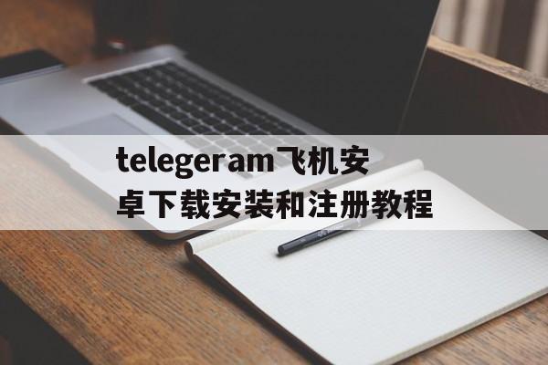 telegeram飞机安卓下载安装和注册教程的简单介绍