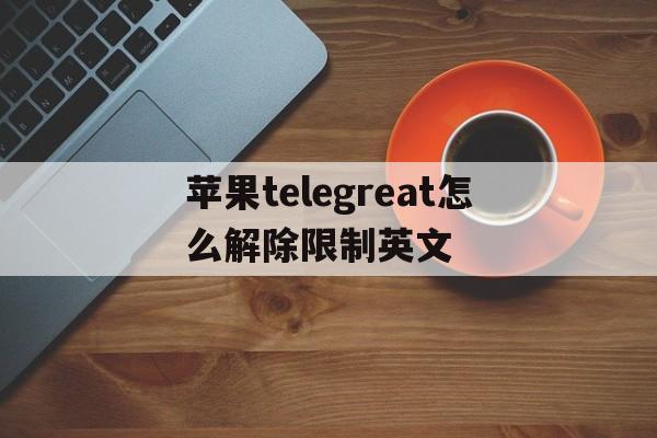 包含苹果telegreat怎么解除限制英文的词条