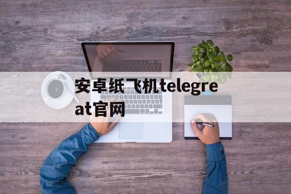 安卓纸飞机telegreat官网、telegreat纸飞机中文版下载