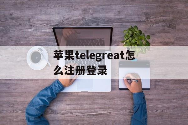 包含苹果telegreat怎么注册登录的词条