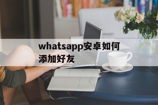 whatsapp安卓如何添加好友、安卓手机whatsapp怎么添加好友