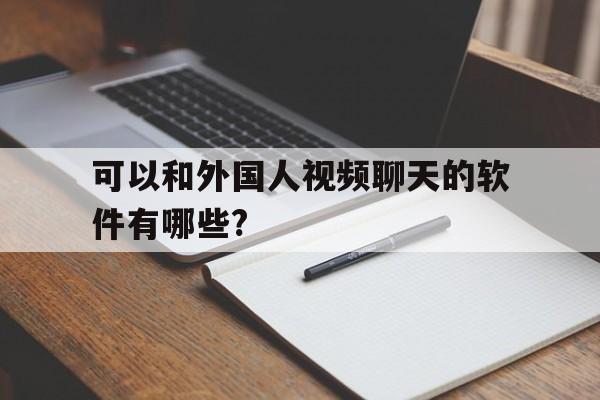 可以和外国人视频聊天的软件有哪些?、可以和外国人视频聊天的软件有哪些免费