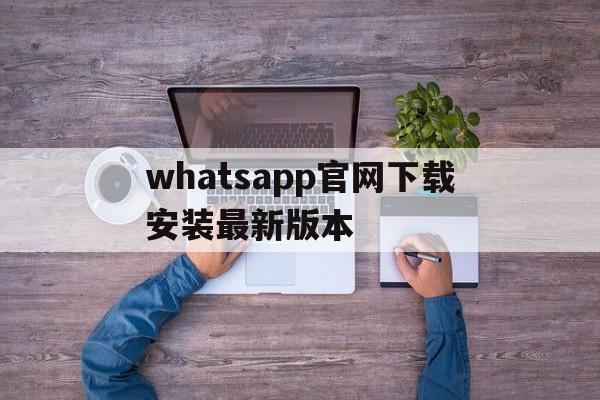 whatsapp官网下载安装最新版本的简单介绍