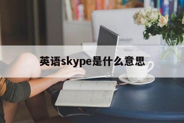 英语skype是什么意思、skype是什么软件 怎么使用