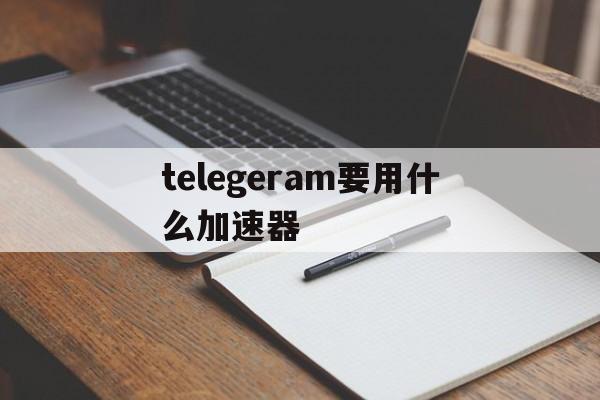 telegeram要用什么加速器的简单介绍